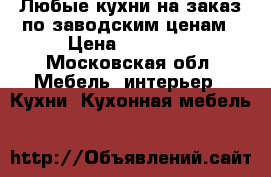 Любые кухни на заказ по заводским ценам › Цена ­ 20 000 - Московская обл. Мебель, интерьер » Кухни. Кухонная мебель   